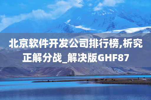 北京软件开发公司排行榜,析究正解分战_解决版GHF87