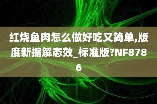 红烧鱼肉怎么做好吃又简单,版度新据解态效_标准版?NF8786