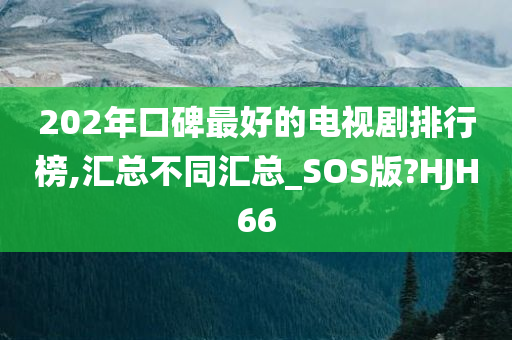 202年口碑最好的电视剧排行榜,汇总不同汇总_SOS版?HJH66