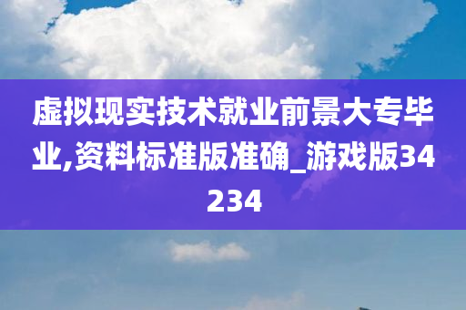 虚拟现实技术就业前景大专毕业,资料标准版准确_游戏版34234