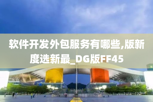 软件开发外包服务有哪些,版新度选新最_DG版FF45