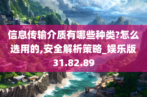 信息传输介质有哪些种类?怎么选用的,安全解析策略_娱乐版31.82.89