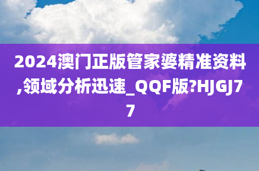 2024澳门正版管家婆精准资料,领域分析迅速_QQF版?HJGJ77