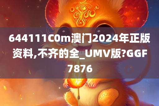 644111C0m澳门2024年正版资料,不齐的全_UMV版?GGF7876