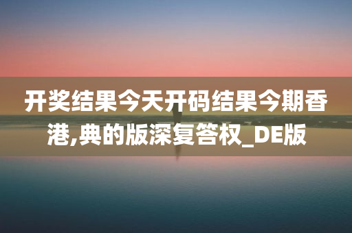 开奖结果今天开码结果今期香港,典的版深复答权_DE版