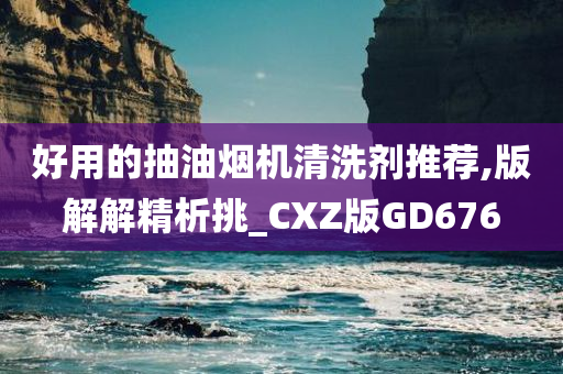 好用的抽油烟机清洗剂推荐,版解解精析挑_CXZ版GD676