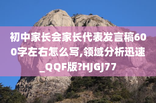 初中家长会家长代表发言稿600字左右怎么写,领域分析迅速_QQF版?HJGJ77