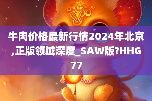 牛肉价格最新行情2024年北京,正版领域深度_SAW版?HHG77