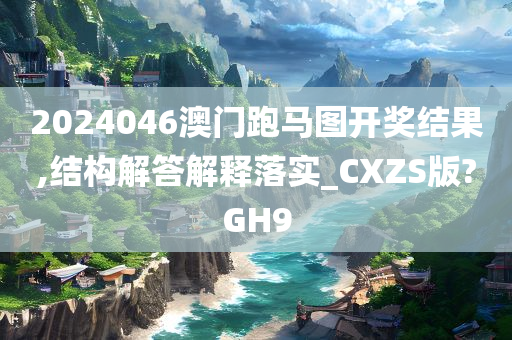 2024046澳门跑马图开奖结果,结构解答解释落实_CXZS版?GH9