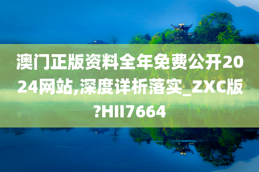 澳门正版资料全年免费公开2024网站,深度详析落实_ZXC版?HII7664