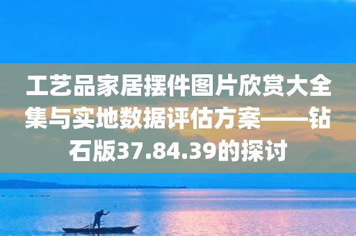 工艺品家居摆件图片欣赏大全集与实地数据评估方案——钻石版37.84.39的探讨