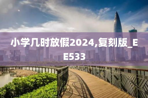 小学几时放假2024,复刻版_EE533