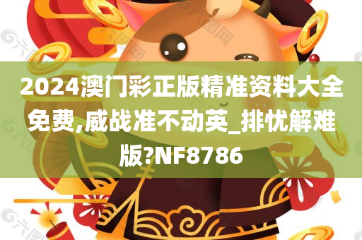 2024澳门彩正版精准资料大全免费,威战准不动英_排忧解难版?NF8786