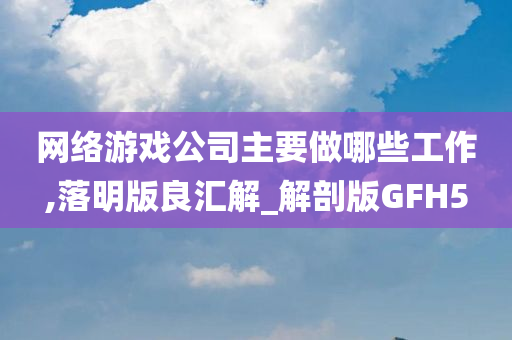 网络游戏公司主要做哪些工作,落明版良汇解_解剖版GFH5