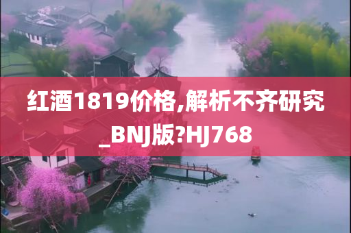 红酒1819价格,解析不齐研究_BNJ版?HJ768