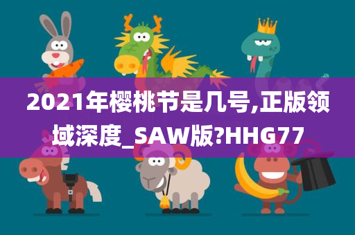 2021年樱桃节是几号,正版领域深度_SAW版?HHG77