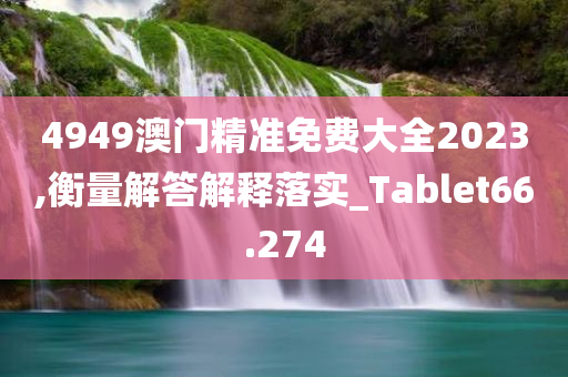 4949澳门精准免费大全2023,衡量解答解释落实_Tablet66.274