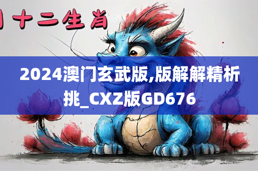 2024澳门玄武版,版解解精析挑_CXZ版GD676