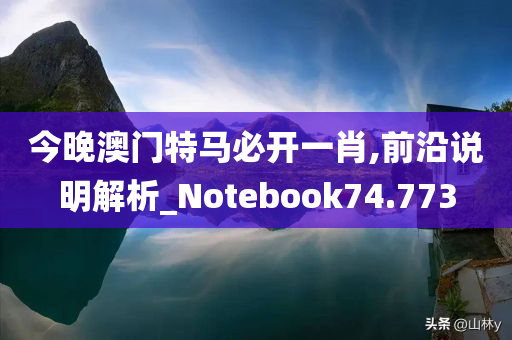 今晚澳门特马必开一肖,前沿说明解析_Notebook74.773