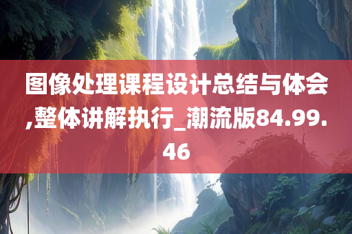 图像处理课程设计总结与体会,整体讲解执行_潮流版84.99.46