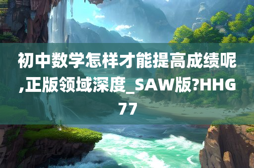 初中数学怎样才能提高成绩呢,正版领域深度_SAW版?HHG77