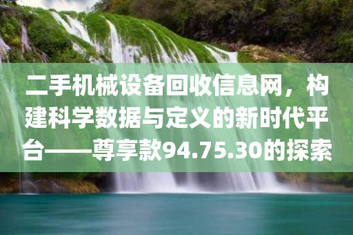 二手机械设备回收信息网，构建科学数据与定义的新时代平台——尊享款94.75.30的探索