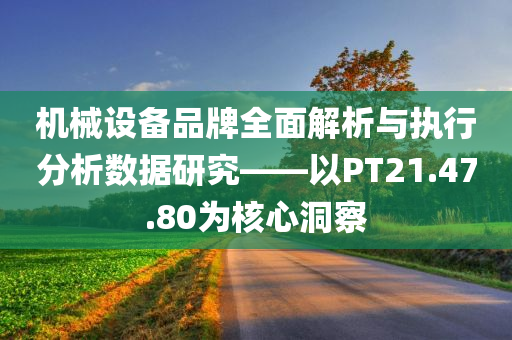 机械设备品牌全面解析与执行分析数据研究——以PT21.47.80为核心洞察