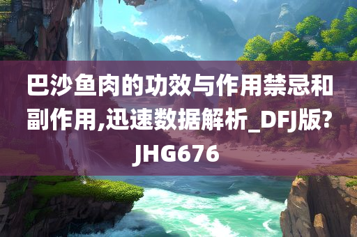 巴沙鱼肉的功效与作用禁忌和副作用,迅速数据解析_DFJ版?JHG676