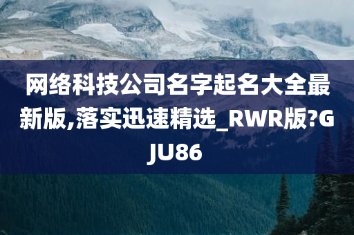 网络科技公司名字起名大全最新版,落实迅速精选_RWR版?GJU86