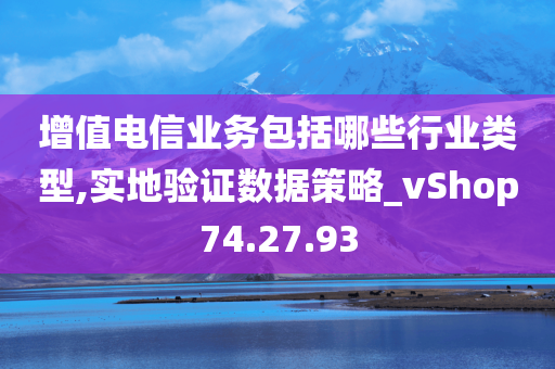 增值电信业务包括哪些行业类型,实地验证数据策略_vShop74.27.93