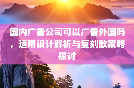 国内广告公司可以广告外国吗，适用设计解析与复刻款策略探讨