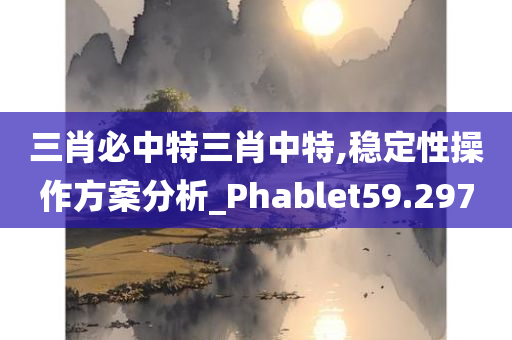 三肖必中特三肖中特,稳定性操作方案分析_Phablet59.297