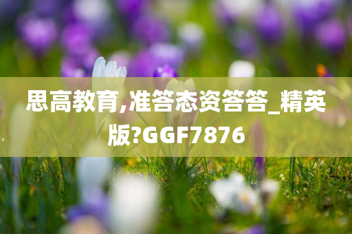 思高教育,准答态资答答_精英版?GGF7876