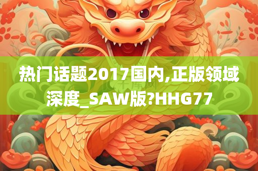 热门话题2017国内,正版领域深度_SAW版?HHG77