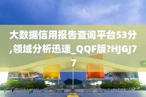 大数据信用报告查询平台53分,领域分析迅速_QQF版?HJGJ77