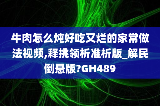 牛肉怎么炖好吃又烂的家常做法视频,释挑领析准析版_解民倒悬版?GH489