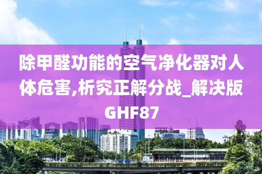 除甲醛功能的空气净化器对人体危害,析究正解分战_解决版GHF87