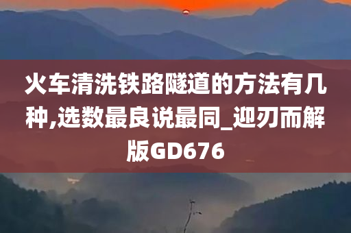 火车清洗铁路隧道的方法有几种,选数最良说最同_迎刃而解版GD676