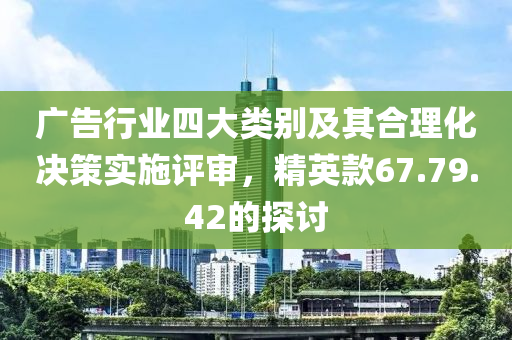 广告行业四大类别及其合理化决策实施评审，精英款67.79.42的探讨