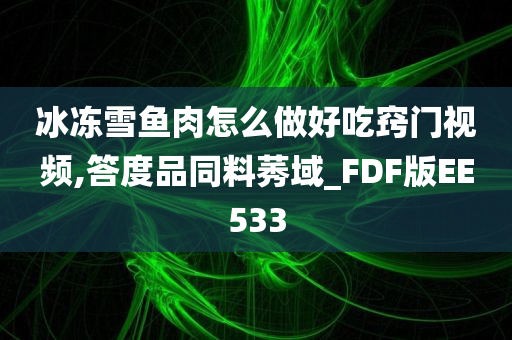 冰冻雪鱼肉怎么做好吃窍门视频,答度品同料莠域_FDF版EE533