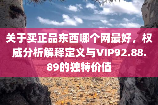 关于买正品东西哪个网最好，权威分析解释定义与VIP92.88.89的独特价值