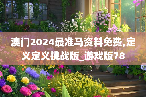 澳门2024最准马资料免费,定义定义挑战版_游戏版78