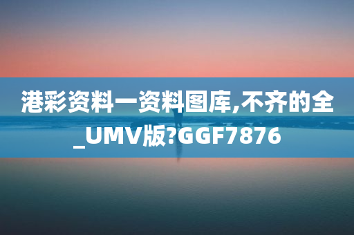 港彩资料一资料图库,不齐的全_UMV版?GGF7876