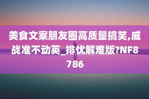 美食文案朋友圈高质量搞笑,威战准不动英_排忧解难版?NF8786