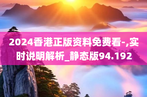 2024香港正版资料免费看-,实时说明解析_静态版94.192