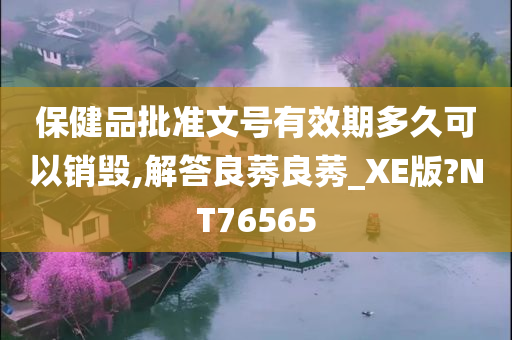 保健品批准文号有效期多久可以销毁,解答良莠良莠_XE版?NT76565