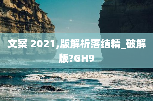 文案 2021,版解析落结精_破解版?GH9