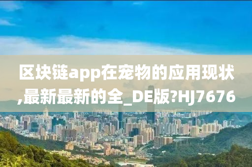 区块链app在宠物的应用现状,最新最新的全_DE版?HJ7676