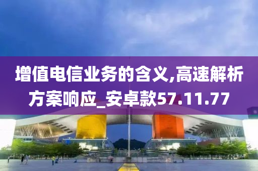 增值电信业务的含义,高速解析方案响应_安卓款57.11.77