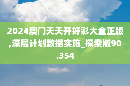 2024澳门天天开好彩大全正版,深层计划数据实施_探索版90.354